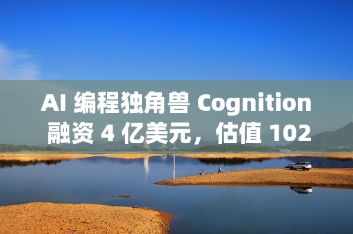 AI 编程独角兽 Cognition 融资 4 亿美元，估值 102 亿