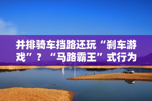 并排骑车挡路还玩“刹车游戏”？“马路霸王”式行为引众怒