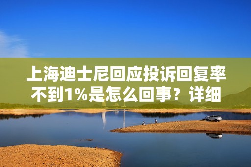 上海迪士尼回应投诉回复率不到1%是怎么回事？详细介绍