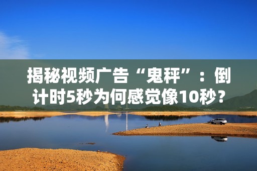 揭秘视频广告“鬼秤”：倒计时5秒为何感觉像10秒？