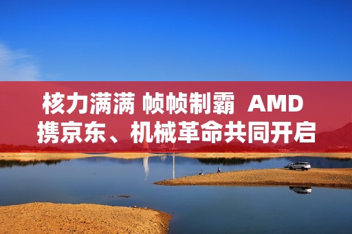 核力满满 帧帧制霸  AMD 携京东、机械革命共同开启 返校季 AMD 帧香电竞节 广州站
