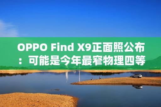 OPPO Find X9正面照公布：可能是今年最窄物理四等边