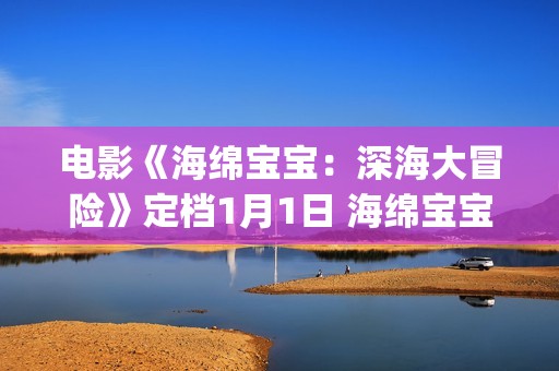 电影《海绵宝宝：深海大冒险》定档1月1日 海绵宝宝陪你欢乐迎新年(电影海绵宝宝多长时间)
