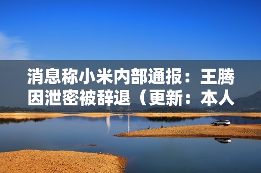 消息称小米内部通报：王腾因泄密被辞退（更新：本人已证实属实）