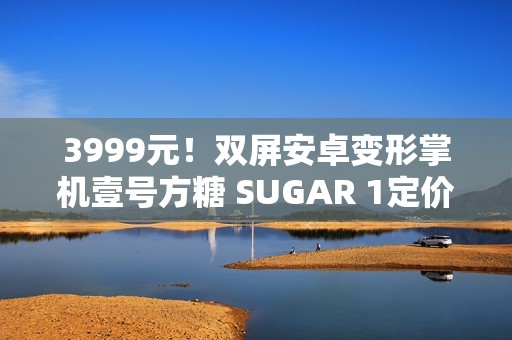 3999元！双屏安卓变形掌机壹号方糖 SUGAR 1定价公布
