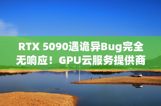 RTX 5090遇诡异Bug完全无响应！GPU云服务提供商悬赏1000美元寻解决方案