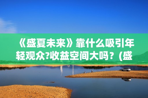 《盛夏未来》靠什么吸引年轻观众?收益空间大吗？(盛夏未来讲啥)