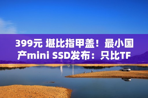 399元 堪比指甲盖！最小国产mini SSD发布：只比TF卡大一点