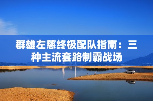 群雄左慈终极配队指南：三种主流套路制霸战场