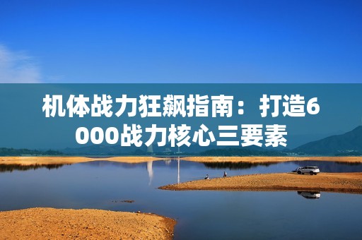 机体战力狂飙指南：打造6000战力核心三要素