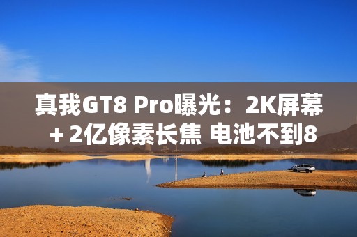 真我GT8 Pro曝光：2K屏幕＋2亿像素长焦 电池不到8K？