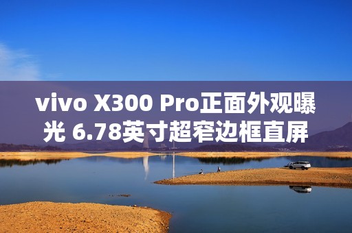 vivo X300 Pro正面外观曝光 6.78英寸超窄边框直屏