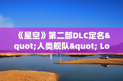 《星空》第二部DLC定名"人类舰队" Logo及主题首曝