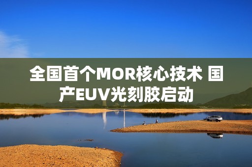 全国首个MOR核心技术 国产EUV光刻胶启动