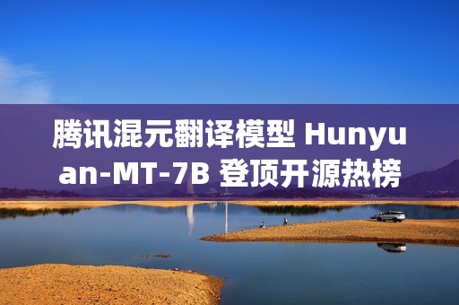 腾讯混元翻译模型 Hunyuan-MT-7B 登顶开源热榜