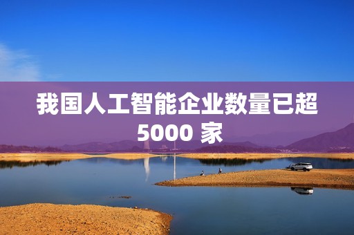 我国人工智能企业数量已超 5000 家