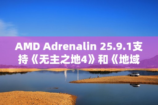 AMD Adrenalin 25.9.1支持《无主之地4》和《地域即我们》，并在85+款支持FSR 3.1的DX12游戏中启用FSR 4