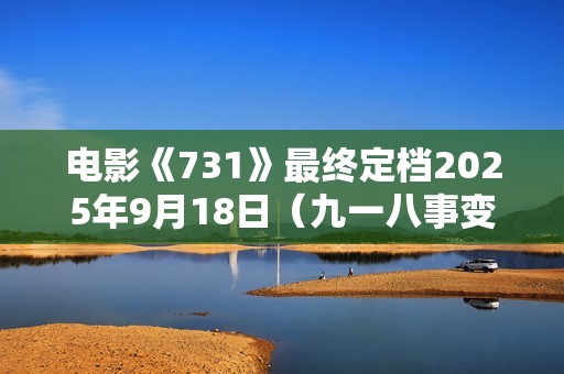 电影《731》最终定档2025年9月18日（九一八事变94周年）上映