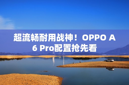 超流畅耐用战神！OPPO A6 Pro配置抢先看