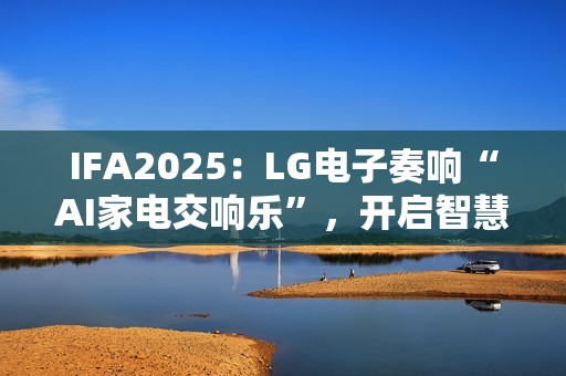IFA2025：LG电子奏响“AI家电交响乐”，开启智慧生活新序曲