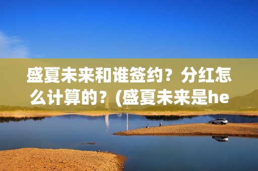 盛夏未来和谁签约？分红怎么计算的？(盛夏未来是he吗)
