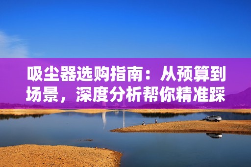 吸尘器选购指南：从预算到场景，深度分析帮你精准踩中需求