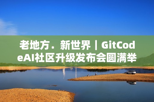 老地方﹒新世界｜GitCodeAI社区升级发布会圆满举行