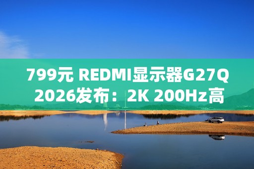 799元 REDMI显示器G27Q 2026发布：2K 200Hz高刷屏