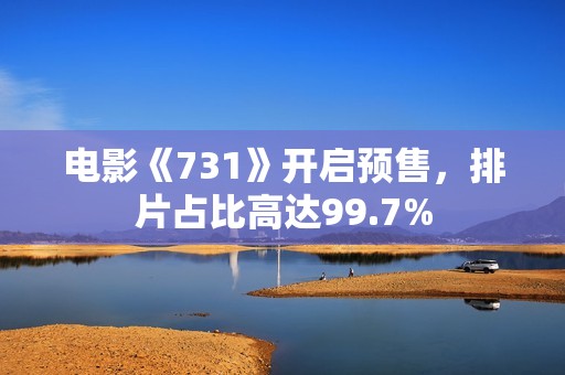 电影《731》开启预售，排片占比高达99.7%