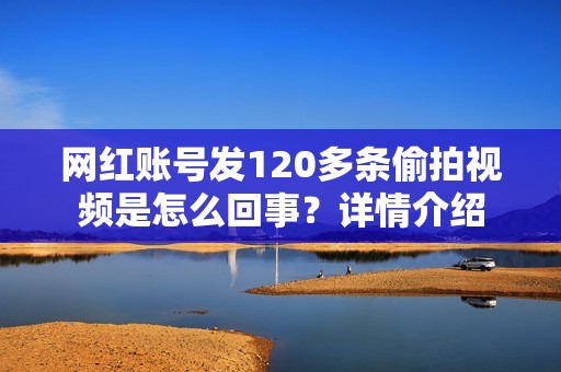 网红账号发120多条偷拍视频是怎么回事？详情介绍