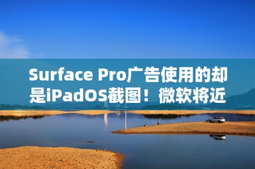 Surface Pro广告使用的却是iPadOS截图！微软将近一天后删除