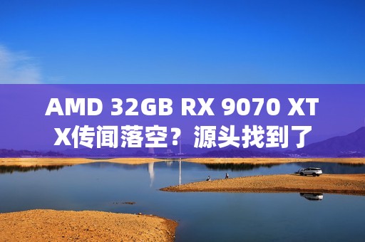 AMD 32GB RX 9070 XTX传闻落空？源头找到了