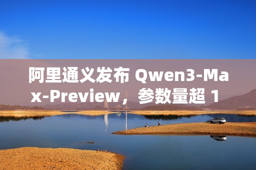 阿里通义发布 Qwen3-Max-Preview，参数量超 1 万亿