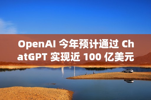 OpenAI 今年预计通过 ChatGPT 实现近 100 亿美元收入