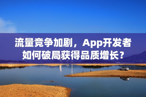 流量竞争加剧，App开发者如何破局获得品质增长？