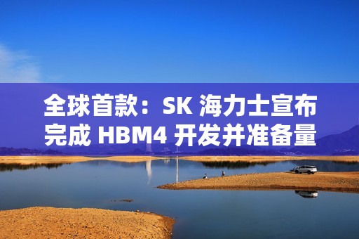 全球首款：SK 海力士宣布完成 HBM4 开发并准备量产
