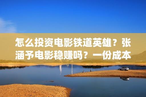 怎么投资电影铁道英雄？张涵予电影稳赚吗？一份成本需要多少？(怎么投资一部电影)