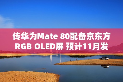 传华为Mate 80配备京东方RGB OLED屏 预计11月发布
