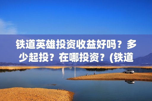 铁道英雄投资收益好吗？多少起投？在哪投资？(铁道英雄成本)
