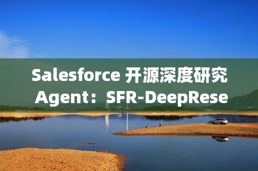 Salesforce 开源深度研究 Agent：SFR-DeepResearch (SFR-DR)