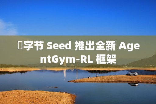 ​字节 Seed 推出全新 AgentGym-RL 框架