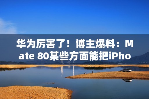 华为厉害了！博主爆料：Mate 80某些方面能把iPhone 17打得找不着北