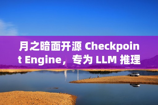 月之暗面开源 Checkpoint Engine，专为 LLM 推理引擎设计的中间件