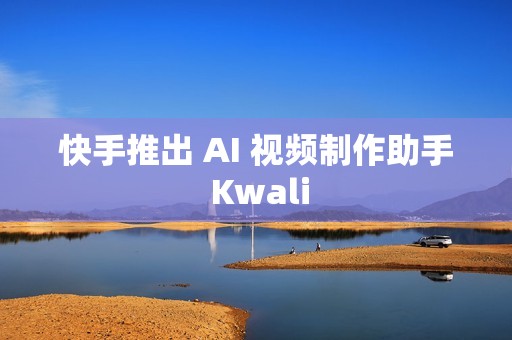 快手推出 AI 视频制作助手 Kwali