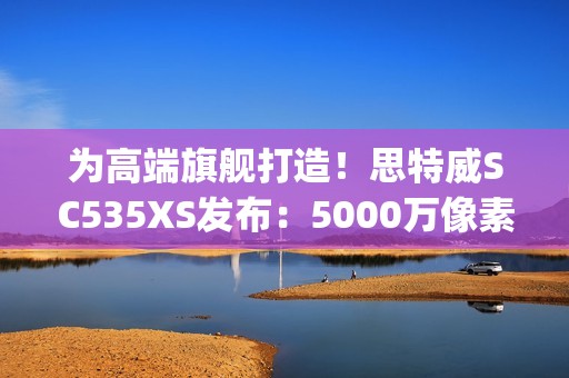 为高端旗舰打造！思特威SC535XS发布：5000万像素、0.7μm