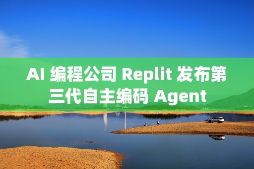 AI 编程公司 Replit 发布第三代自主编码 Agent