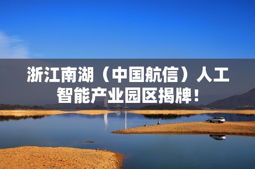 浙江南湖（中国航信）人工智能产业园区揭牌！