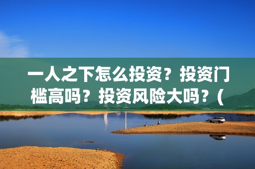 一人之下怎么投资？投资门槛高吗？投资风险大吗？(一人之下怎么玩)
