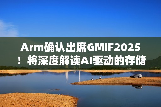 Arm确认出席GMIF2025！将深度解读AI驱动的存储架构变革