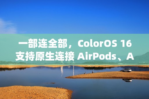 一部连全部，ColorOS 16支持原生连接 AirPods、Apple Watch